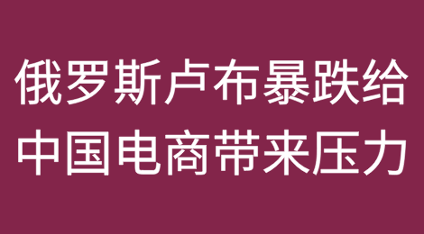 俄罗斯卢布暴跌给中国电商带来压力
