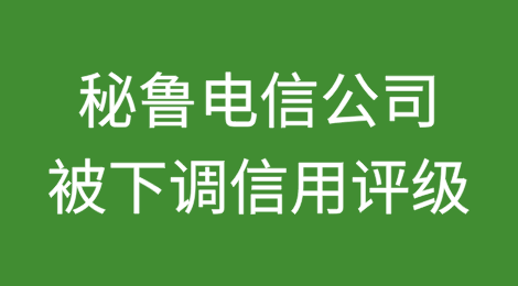 秘鲁电信公司被下调信用评级