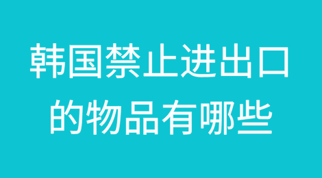 韩国禁止进出口的物品有哪些？