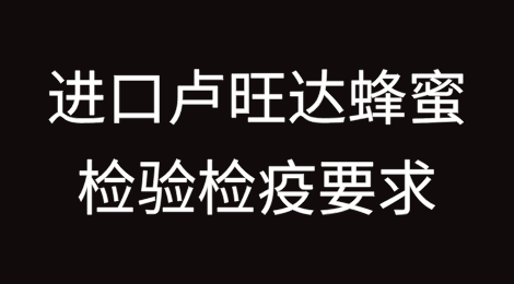 进口卢旺达蜂蜜检验检疫要求