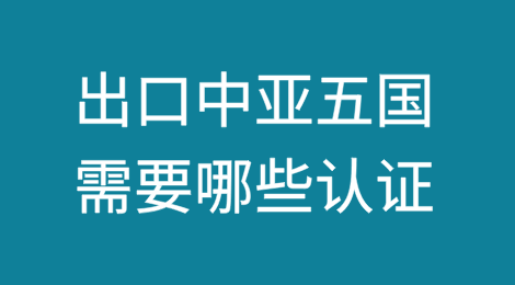 出口中亚五国需要哪些认证？