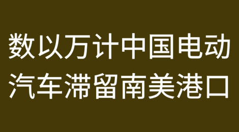 超7万辆中国电动汽车滞留南美港口！