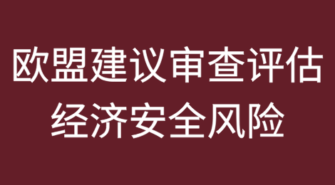 欧盟委员会建议会员国审查对外投资并评估经济安全风险