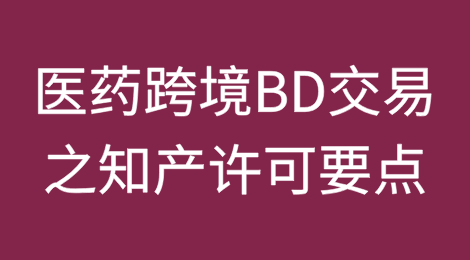 医药跨境BD交易之知产许可要点