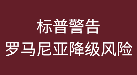 标普将罗马尼亚评级展望调整为负面，警告降级风险