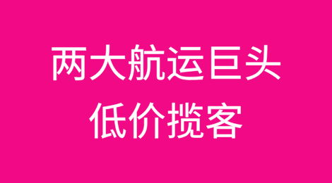 杀价抢货来袭，两大航运巨头开始低价揽客