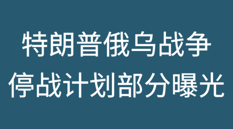 特朗普俄乌战争停战计划部分曝光！