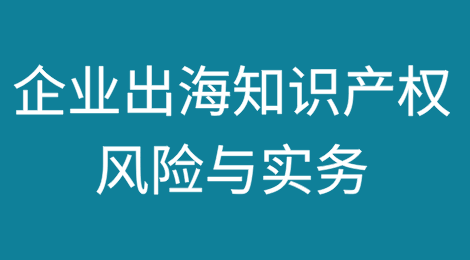 企业出海知识产权风险分析及实务建议