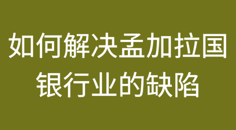 如何解决孟加拉国银行业根深蒂固的缺陷？
