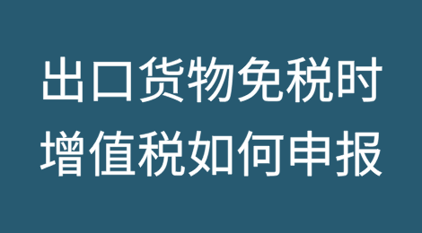 出口货物免税时增值税如何申报？