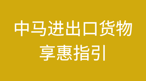 《中马自贸协定》项下进出口货物享惠指引