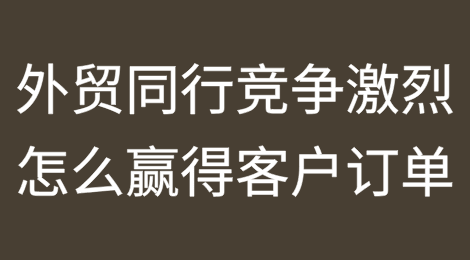 外贸同行竞争激烈，怎么赢得客户订单？