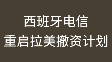 西班牙电信重启拉美撤资计划，但部分运营商的出售难度将高于其他运营商