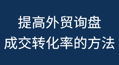 外贸实战总结：提高外贸询盘成交转化率的方法