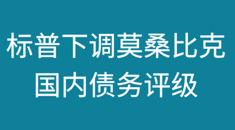 标准普尔下调莫桑比克国内债务评级并将前景调整为负面