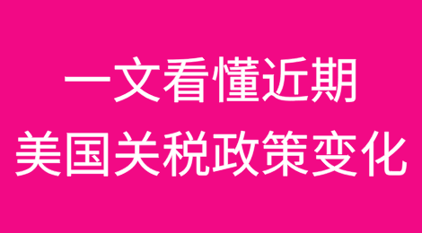 一文看懂近期美国关税政策变化！