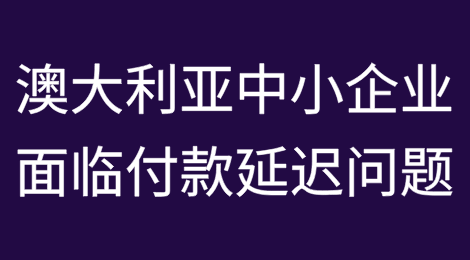 澳大利亚中小企业面临付款延迟问题，威胁企业生存