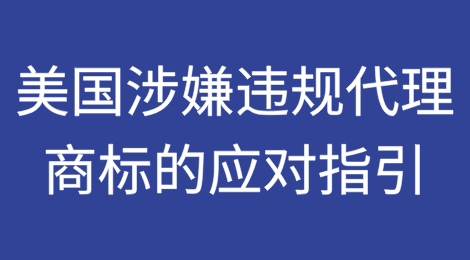 关于美国专利商标局发布涉嫌违规代理商标的应对指引
