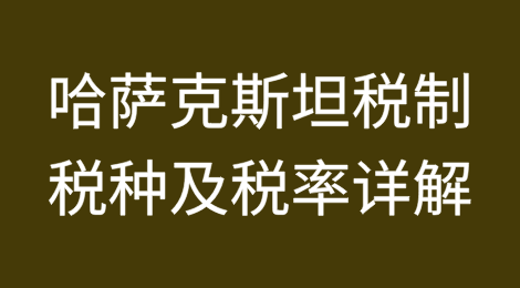 哈萨克斯坦税制、税种及税率详解