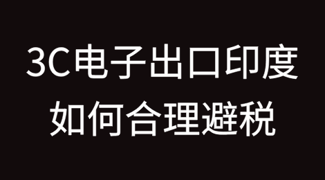 3C电子出口：印度市场关税高达40%，如何合理避税？