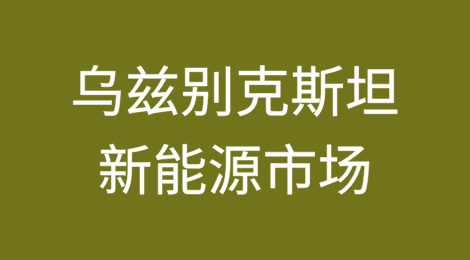 乌兹别克斯坦新能源市场及其法律和商业风险综述