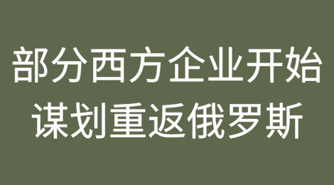 部分西方企业开始谋划重返俄罗斯市场，但面临着多重结构性风险挑战