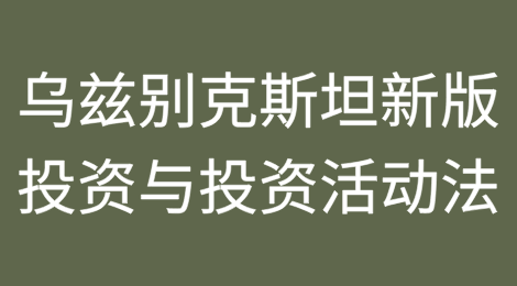 乌兹别克斯坦新版《投资与投资活动法》：机遇与挑战并存的法律改革
