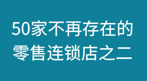 [2/5]回头看：50家不再存在的受人喜爱的零售连锁店