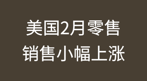 美国2月零售销售小幅上涨不及预期；新增2家企业破产