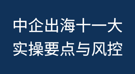 中国企业出海十一大实操要点与法律风险防控（上）