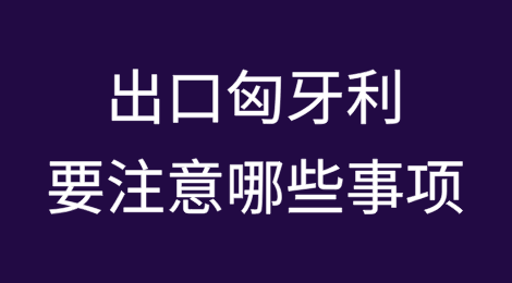 匈牙利近期政治风险和经济风险如何？中国出口企业出口匈牙利要注意哪些事项？