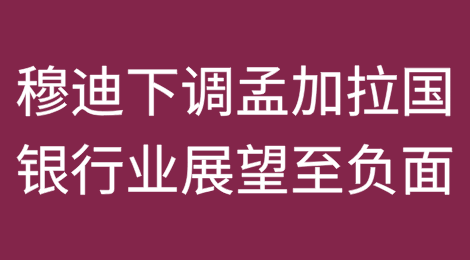 穆迪将孟加拉国银行业展望下调至负面