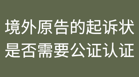 涉外诉讼中，境外原告的起诉状是否需要进行公证认证？