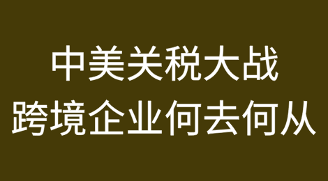 中美关税大战，跨境企业应该何去何从？