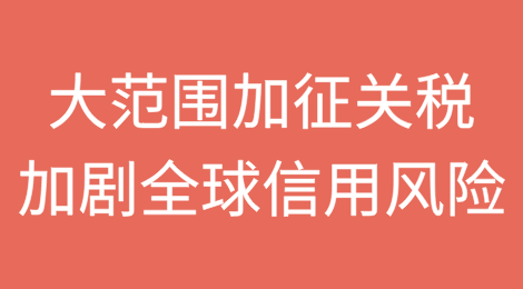 美国贸易政策：大范围加征关税加剧全球信用风险