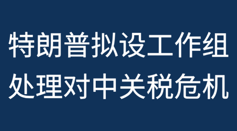 特朗普拟设工作组紧急处理对中国加征关税危机”