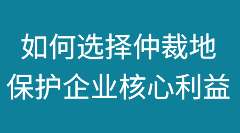 如何通过仲裁地选择保护企业核心利益？