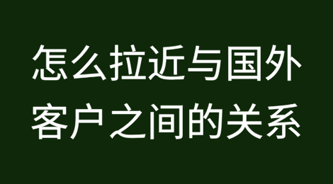 外贸人怎么拉近与国外客户之间的关系？