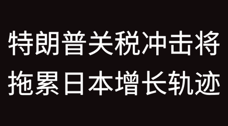 特朗普关税冲击将拖累日本的增长轨迹