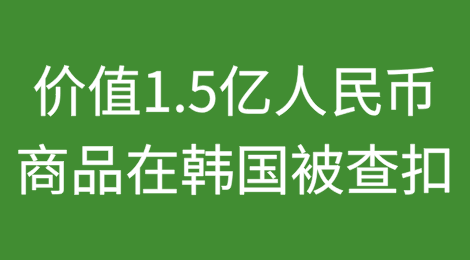 价值1.5亿人民币“Made in China"商品在韩国被查扣