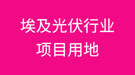 埃及光伏行业的项目用地区域选择、用地取得要求及优惠政策简述