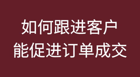 如何跟进客户能促进订单成交？