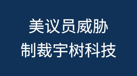 美议员威胁将宇树科技列入实体清单、1260H清单和FCC黑名单