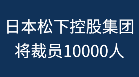 日本松下控股集团宣布：全球裁员10000人