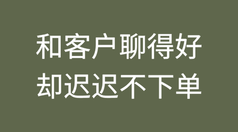 和客户聊得再好，迟迟不下订单，有个屁用？