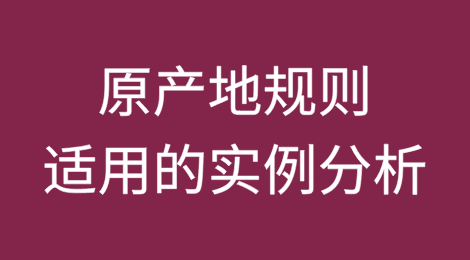 签证机构视角谈外贸企业关税战突围：原产地规则适用的实例分析
