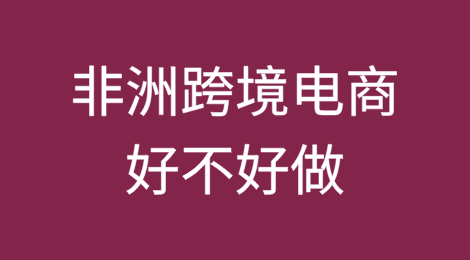 非洲跨境电商好不好做？