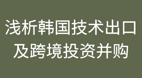 浅析韩国技术出口及跨境投资并购相关前置审批制度