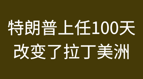 特朗普上任100天改变了拉丁美洲的地缘政治和经济格局