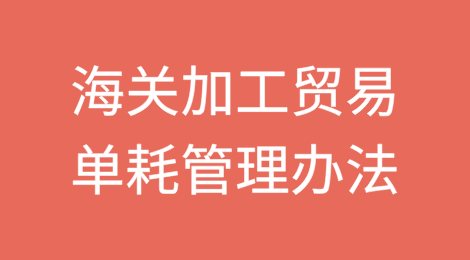 重大调整！海关加工贸易单耗管理办法（征求意见稿）